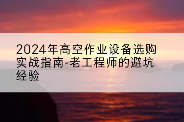 洛阳高空作业升降机厂家推荐-2024年高空作业设备选购实战指南-老工程师的避坑经验