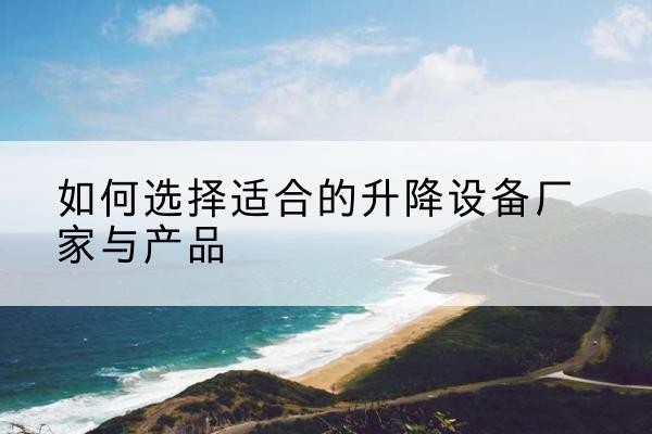 洛阳电动升降平台厂家-如何选择适合的升降设备厂家与产品