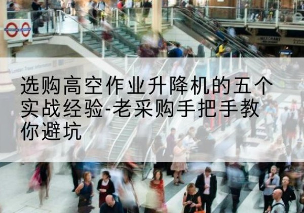 洛阳高空作业升降机厂家-选购高空作业升降机的五个实战经验-老采购手把手教你避坑