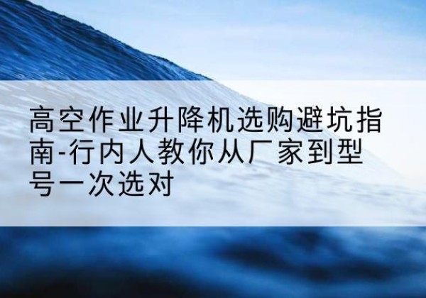 洛阳升降平台厂家-高空作业升降机选购避坑指南-行内人教你从厂家到型号一次选对