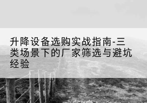 洛阳移动式升降机厂家推荐-升降设备选购实战指南-三类场景下的厂家筛选与避坑经验