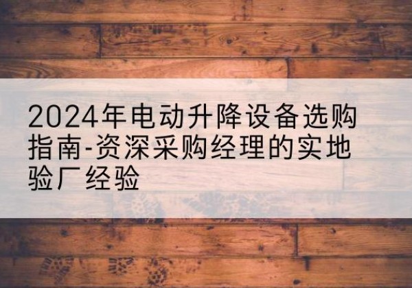 洛阳电动剪叉升降平台厂家-2024年电动升降设备选购指南-资深采购经理的实地验厂经验
