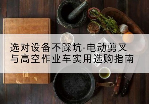 洛阳电动剪叉升降平台怎么选-选对设备不踩坑-电动剪叉与高空作业车实用选购指南