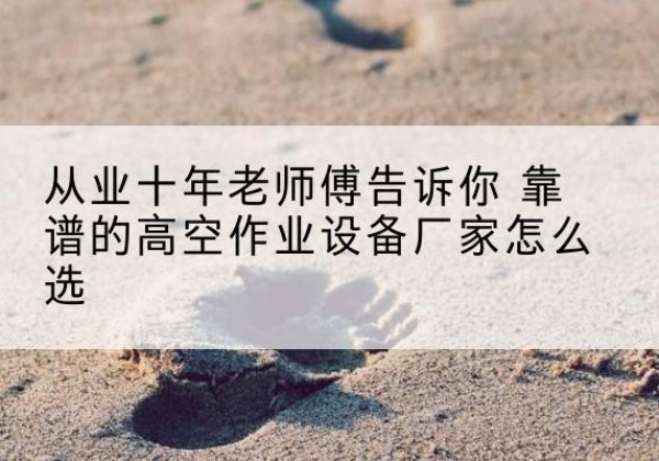 洛阳高空作业升降机厂家推荐-从业十年老师傅告诉你 靠谱的高空作业设备厂家怎么选