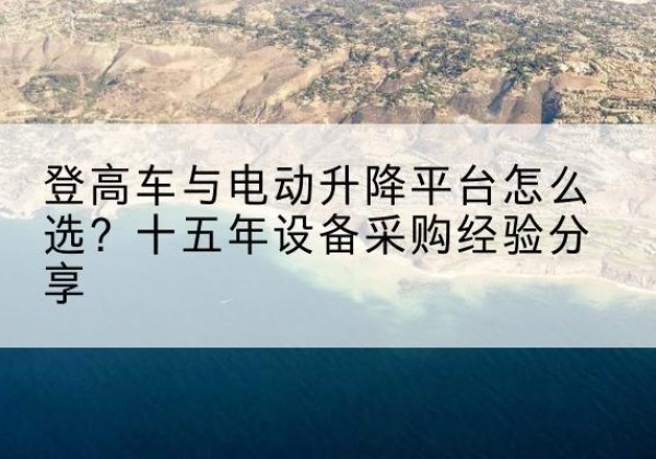 洛阳登高车厂家厂家-登高车与电动升降平台怎么选？十五年设备采购经验分享