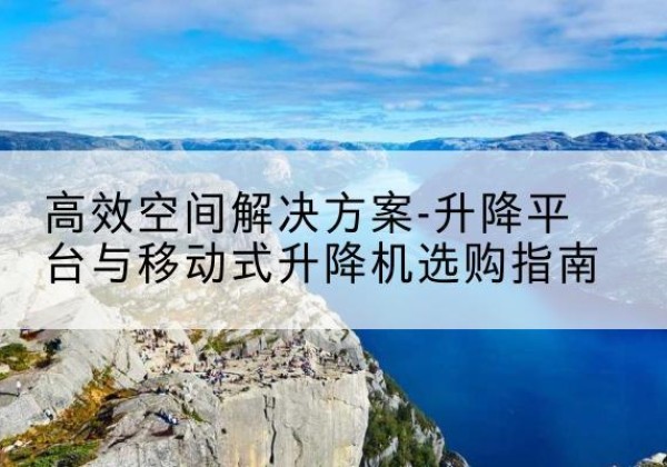 洛阳升降平台厂家-*空间解决方案-升降平台与移动式升降机选购指南