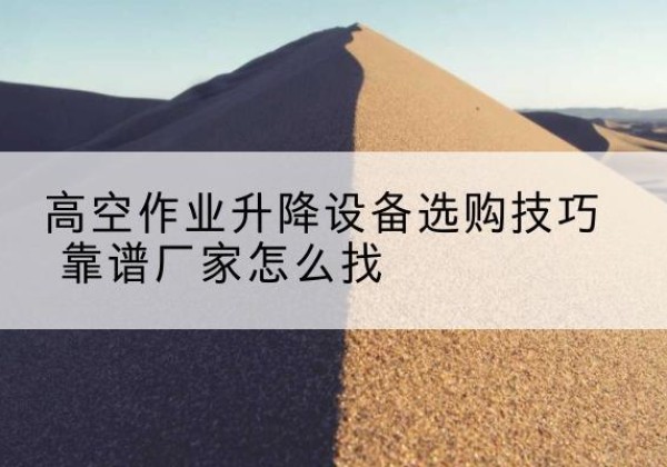 洛阳电动升降平台厂家推荐-高空作业升降设备选购技巧 靠谱厂家怎么找