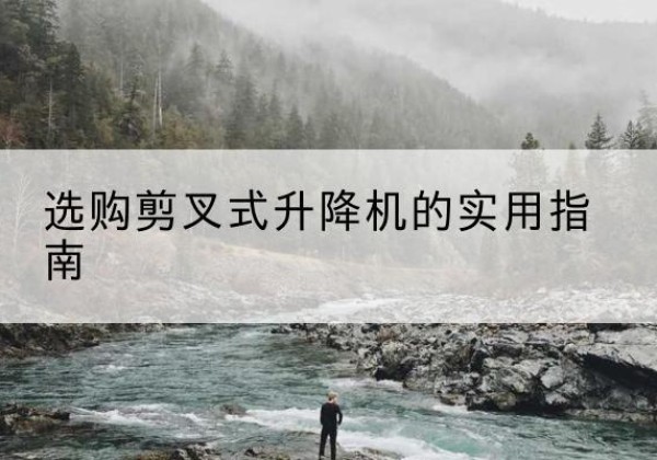 洛阳剪叉式升降机怎么选-选购剪叉式升降机的实用指南