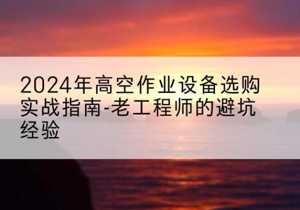 洛阳高空作业升降机厂家推荐-2024年高空作业设备选购实战指南-老工程师的避坑经验