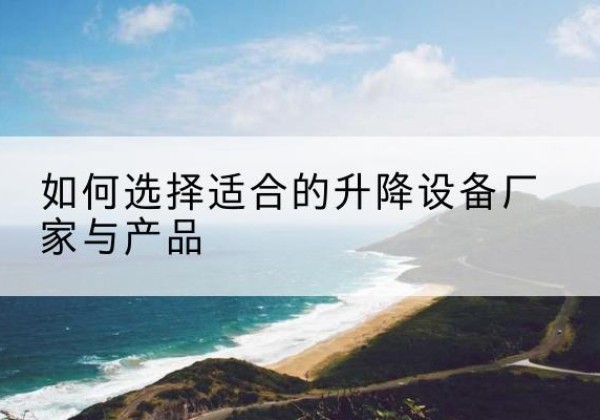 洛阳电动升降平台厂家-如何选择适合的升降设备厂家与产品