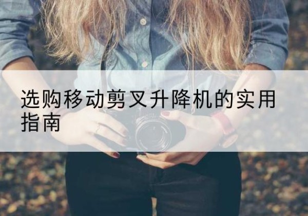 洛阳移动剪叉升降机怎么选-选购移动剪叉升降机的实用指南
